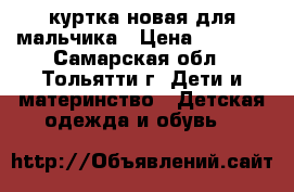 куртка новая для мальчика › Цена ­ 1 500 - Самарская обл., Тольятти г. Дети и материнство » Детская одежда и обувь   